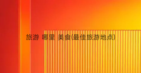 旅游 哪里 美食(最佳旅游地点)